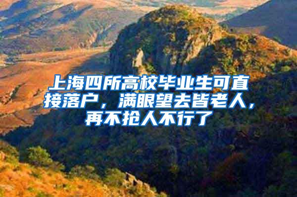 上海四所高校毕业生可直接落户，满眼望去皆老人，再不抢人不行了