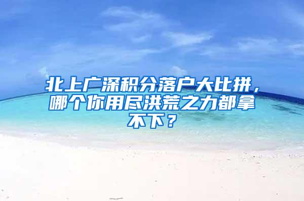 北上广深积分落户大比拼，哪个你用尽洪荒之力都拿不下？