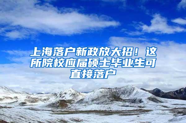 上海落户新政放大招！这所院校应届硕士毕业生可直接落户