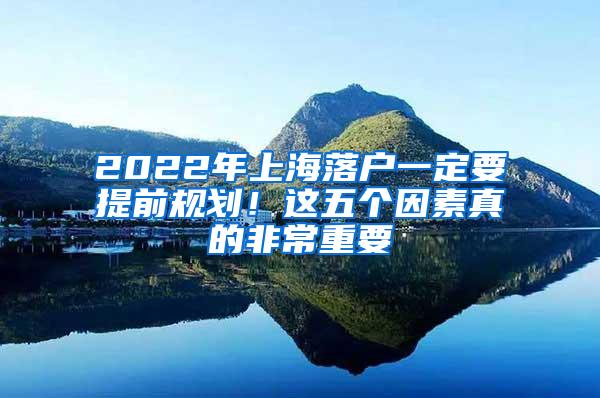 2022年上海落户一定要提前规划！这五个因素真的非常重要