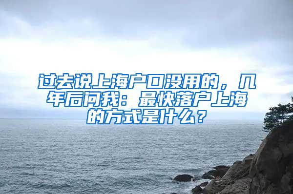 过去说上海户口没用的，几年后问我：最快落户上海的方式是什么？