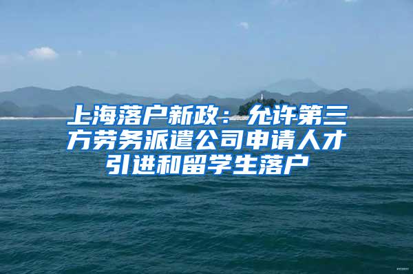 上海落户新政：允许第三方劳务派遣公司申请人才引进和留学生落户