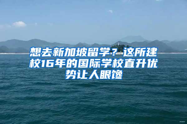 想去新加坡留学？这所建校16年的国际学校直升优势让人眼馋