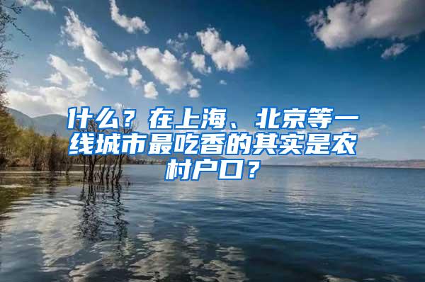 什么？在上海、北京等一线城市最吃香的其实是农村户口？