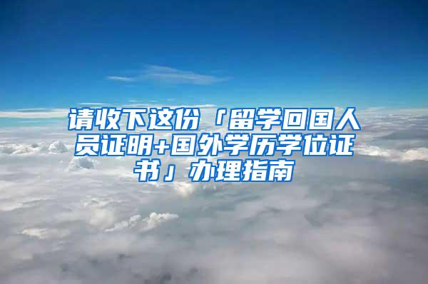 请收下这份「留学回国人员证明+国外学历学位证书」办理指南