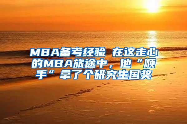 MBA备考经验┃在这走心的MBA旅途中，他“顺手”拿了个研究生国奖