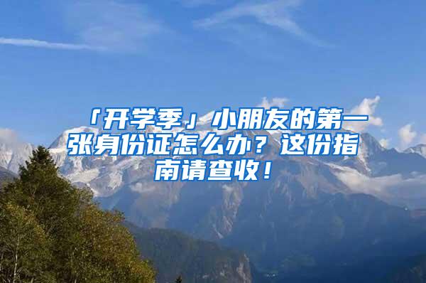 「开学季」小朋友的第一张身份证怎么办？这份指南请查收！