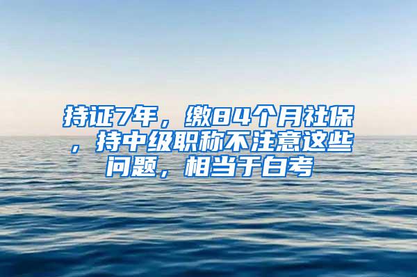 持证7年，缴84个月社保，持中级职称不注意这些问题，相当于白考