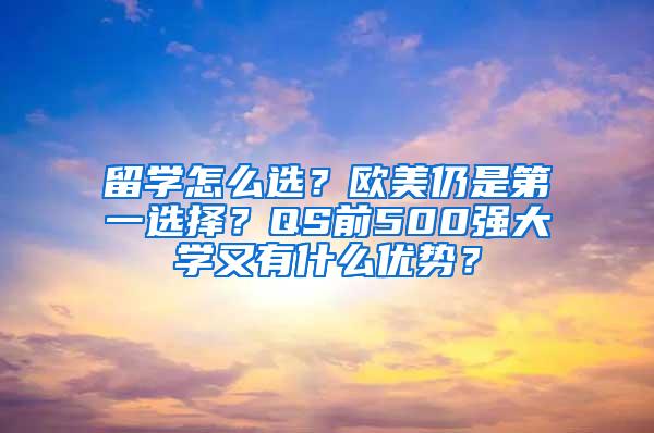 留学怎么选？欧美仍是第一选择？QS前500强大学又有什么优势？