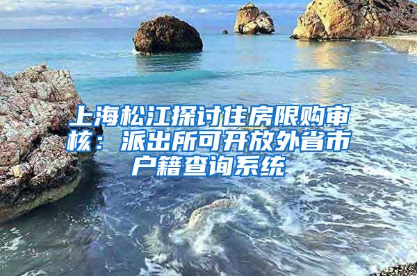 上海松江探讨住房限购审核：派出所可开放外省市户籍查询系统