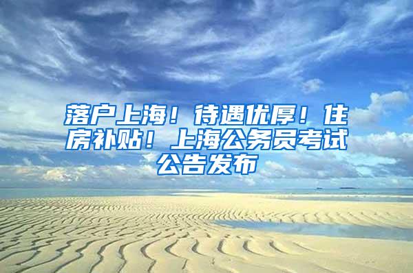 落户上海！待遇优厚！住房补贴！上海公务员考试公告发布