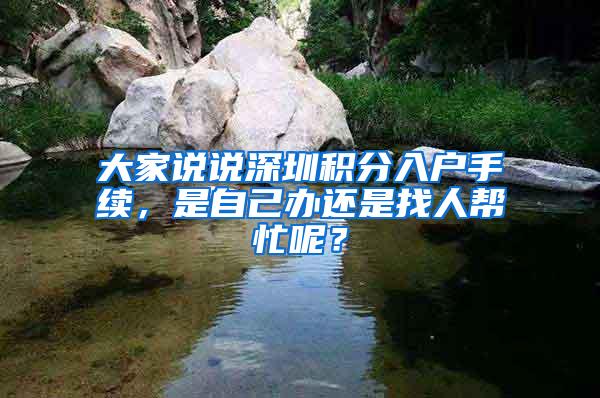 大家说说深圳积分入户手续，是自己办还是找人帮忙呢？