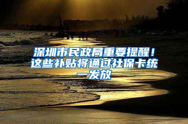 深圳市民政局重要提醒！这些补贴将通过社保卡统一发放