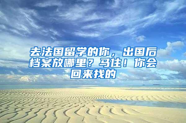 去法国留学的你，出国后档案放哪里？马住！你会回来找的