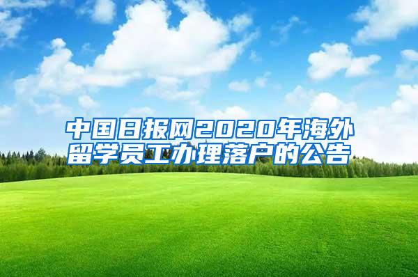 中国日报网2020年海外留学员工办理落户的公告