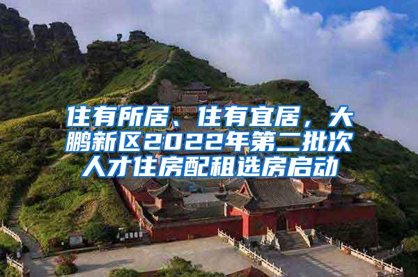 住有所居、住有宜居，大鹏新区2022年第二批次人才住房配租选房启动