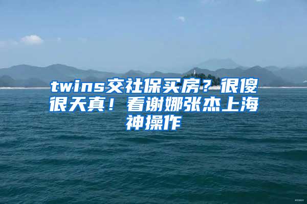 twins交社保买房？很傻很天真！看谢娜张杰上海神操作