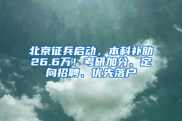 北京征兵启动，本科补助26.6万！考研加分、定向招聘、优先落户