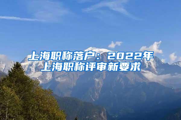 上海职称落户：2022年上海职称评审新要求