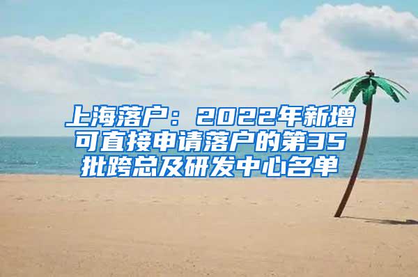 上海落户：2022年新增可直接申请落户的第35批跨总及研发中心名单