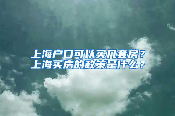 上海户口可以买几套房？上海买房的政策是什么？