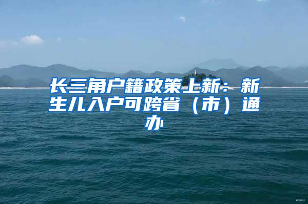 长三角户籍政策上新：新生儿入户可跨省（市）通办