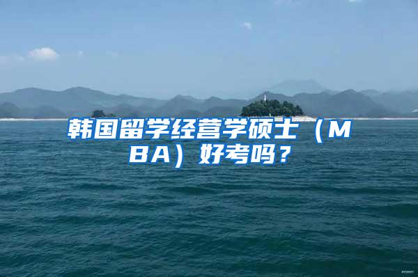 韩国留学经营学硕士（MBA）好考吗？