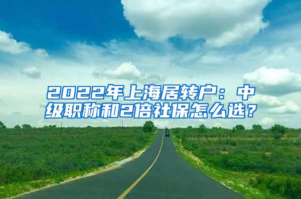 2022年上海居转户：中级职称和2倍社保怎么选？