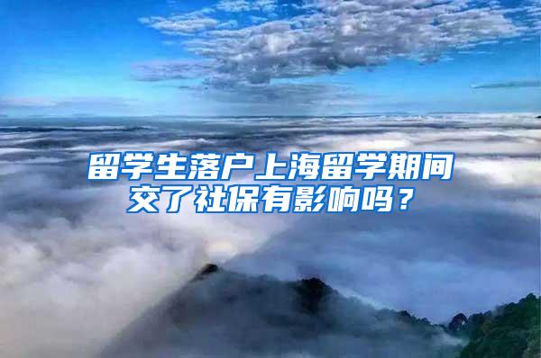 留学生落户上海留学期间交了社保有影响吗？