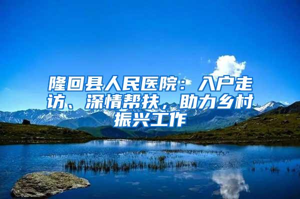 隆回县人民医院：入户走访、深情帮扶，助力乡村振兴工作