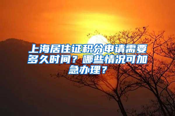 上海居住证积分申请需要多久时间？哪些情况可加急办理？