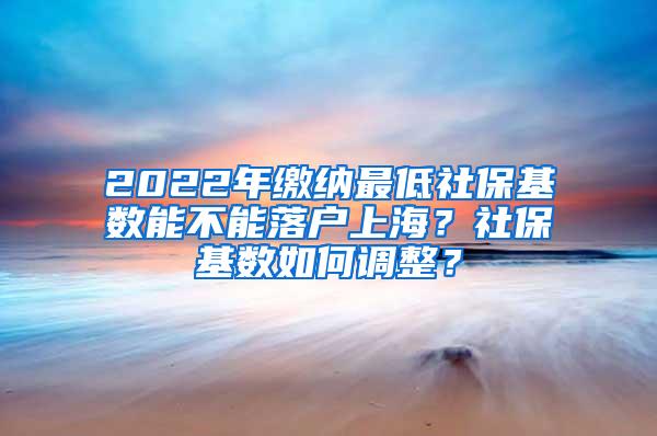 2022年缴纳最低社保基数能不能落户上海？社保基数如何调整？