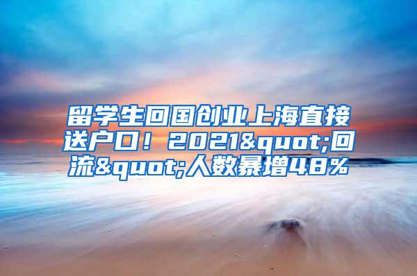 留学生回国创业上海直接送户口！2021"回流"人数暴增48%