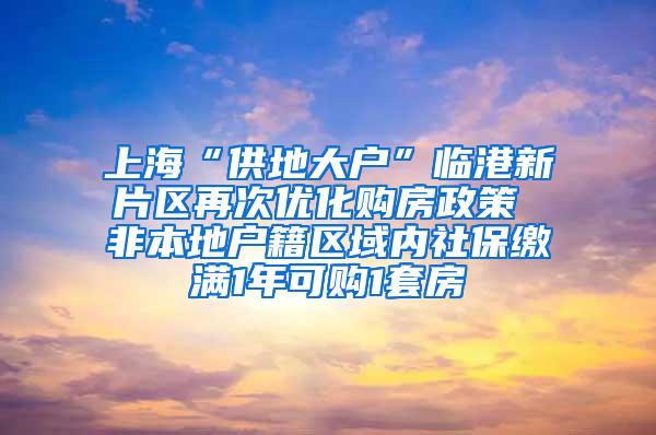 上海“供地大户”临港新片区再次优化购房政策 非本地户籍区域内社保缴满1年可购1套房