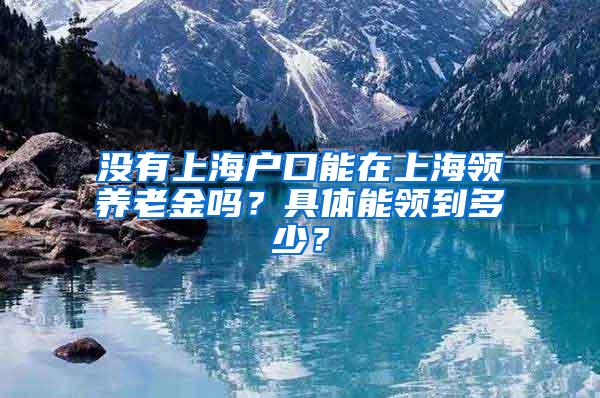 没有上海户口能在上海领养老金吗？具体能领到多少？