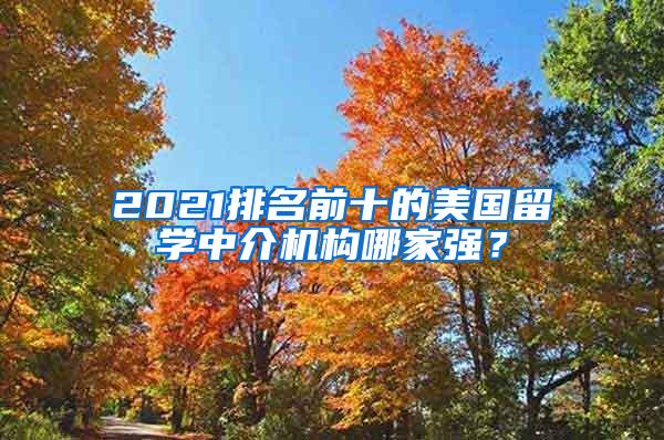 2021排名前十的美国留学中介机构哪家强？