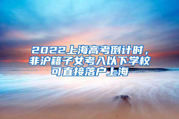 2022上海高考倒计时，非沪籍子女考入以下学校可直接落户上海