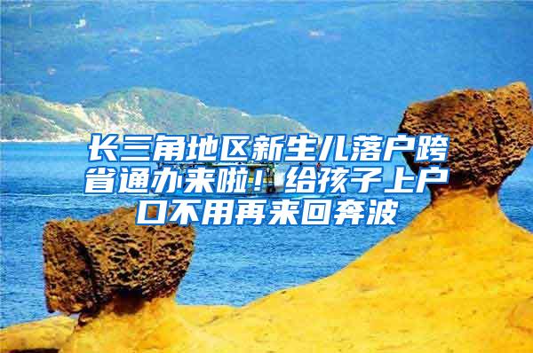 长三角地区新生儿落户跨省通办来啦！给孩子上户口不用再来回奔波