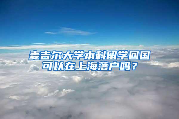 麦吉尔大学本科留学回国可以在上海落户吗？