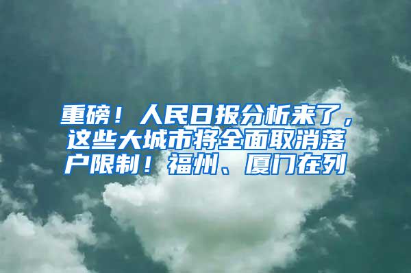 重磅！人民日报分析来了，这些大城市将全面取消落户限制！福州、厦门在列