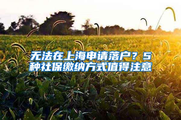 无法在上海申请落户？5种社保缴纳方式值得注意