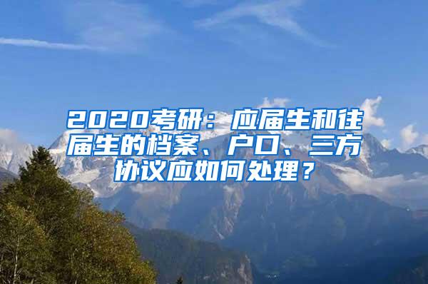 2020考研：应届生和往届生的档案、户口、三方协议应如何处理？