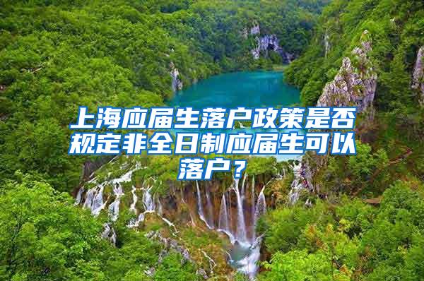 上海应届生落户政策是否规定非全日制应届生可以落户？