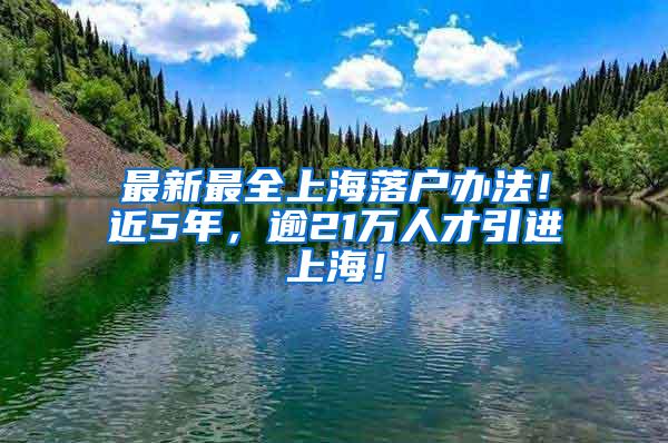 最新最全上海落户办法！近5年，逾21万人才引进上海！