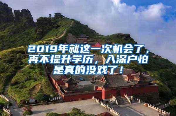 2019年就这一次机会了，再不提升学历，入深户怕是真的没戏了！