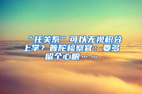 “托关系”可以无视积分上学？普陀检察官：要多留个心眼……