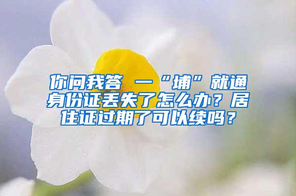 你问我答 一“埔”就通身份证丢失了怎么办？居住证过期了可以续吗？