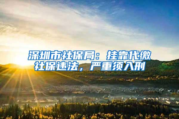 深圳市社保局：挂靠代缴社保违法，严重须入刑