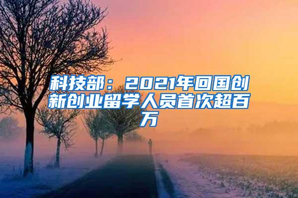 科技部：2021年回国创新创业留学人员首次超百万