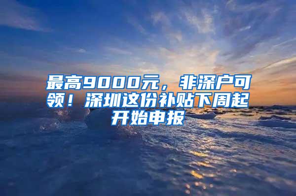 最高9000元，非深户可领！深圳这份补贴下周起开始申报